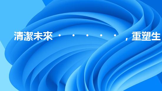 清潔未來，重塑生態(tài)！污水處理，我們的環(huán)保之路！